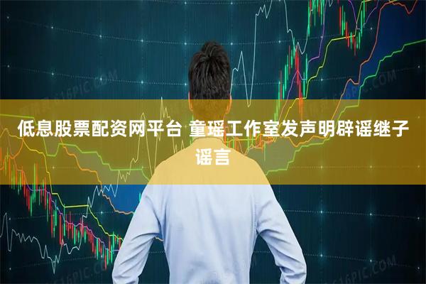 低息股票配资网平台 童瑶工作室发声明辟谣继子谣言