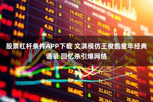 股票杠杆条件APP下载 文淇模仿王俊凯童年经典语录 回忆杀引爆网络