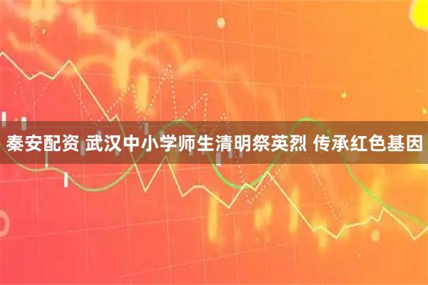 秦安配资 武汉中小学师生清明祭英烈 传承红色基因