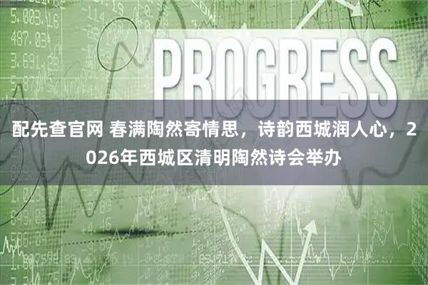 配先查官网 春满陶然寄情思,诗韵西城润人心,2026年西城区清明陶然诗会举办