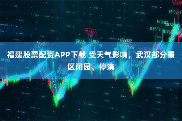 福建股票配资APP下载 受天气影响，武汉部分景区闭园、停演
