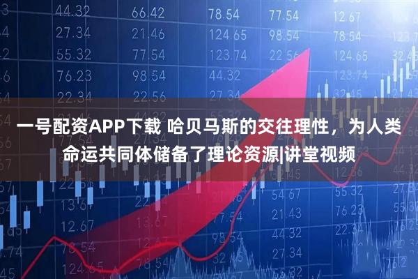 一号配资APP下载 哈贝马斯的交往理性，为人类命运共同体储备了理论资源|讲堂视频