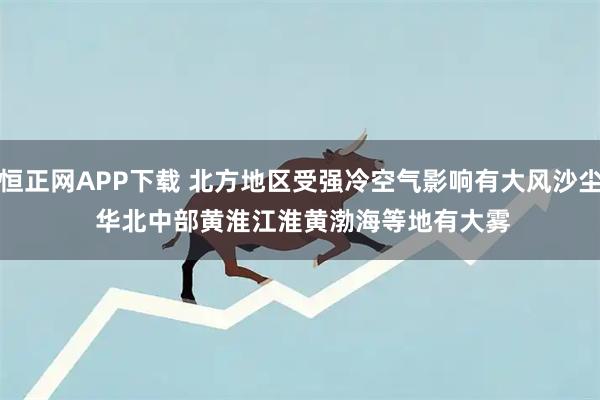 恒正网APP下载 北方地区受强冷空气影响有大风沙尘 华北中部黄淮江淮黄渤海等地有大雾