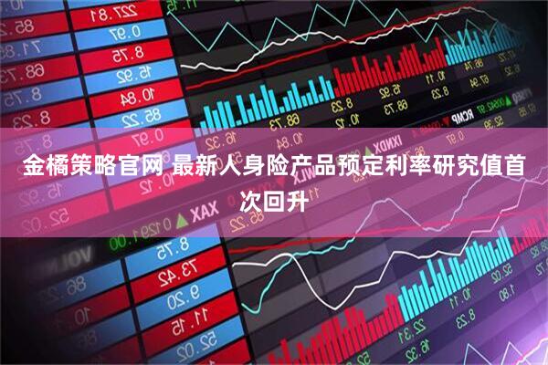 金橘策略官网 最新人身险产品预定利率研究值首次回升