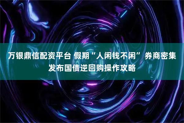 万银鼎信配资平台 假期“人闲钱不闲” 券商密集发布国债逆回购操作攻略