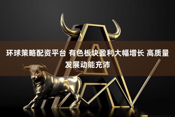 环球策略配资平台 有色板块盈利大幅增长 高质量发展动能充沛