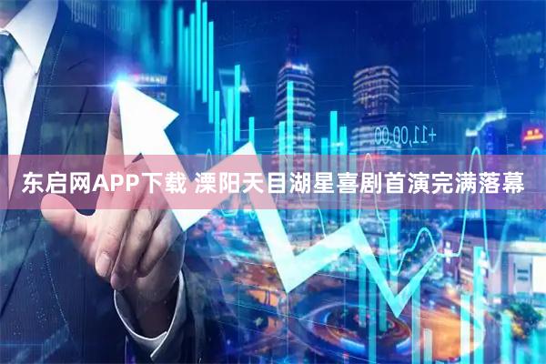 东启网APP下载 溧阳天目湖星喜剧首演完满落幕