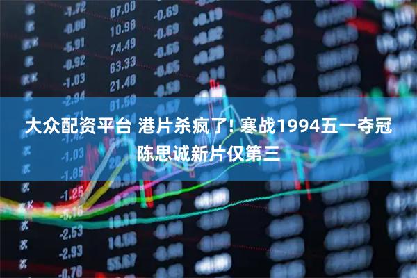 大众配资平台 港片杀疯了! 寒战1994五一夺冠陈思诚新片仅第三