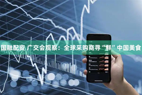 国融配资 广交会观察：全球采购商寻“鲜”中国美食