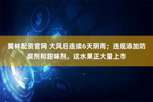 翼林配资官网 大风后连续6天阴雨；违规添加防腐剂和甜味剂，这水果正大量上市