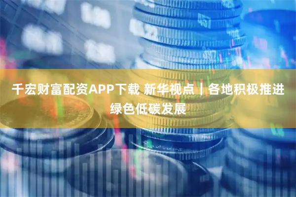 千宏财富配资APP下载 新华视点|各地积极推进绿色低碳发展