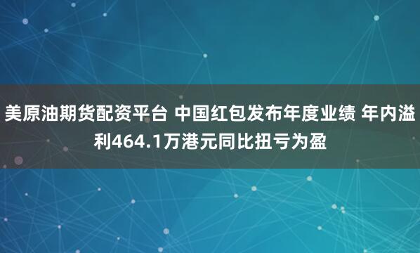 美原油期货配资平台 中国红包发布年度业绩 年内溢利464.1万港元同比扭亏为盈