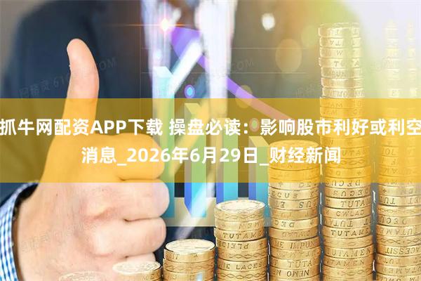抓牛网配资APP下载 操盘必读：影响股市利好或利空消息_2026年6月29日_财经新闻