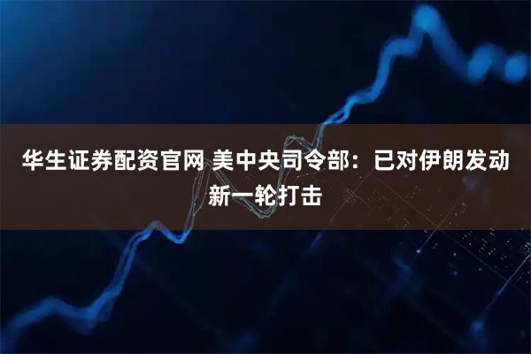 华生证券配资官网 美中央司令部：已对伊朗发动新一轮打击