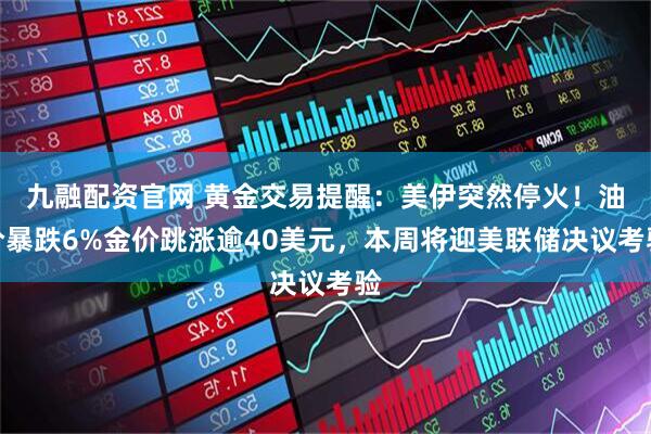九融配资官网 黄金交易提醒：美伊突然停火！油价暴跌6%金价跳涨逾40美元，本周将迎美联储决议考验